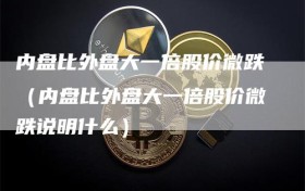 内盘比外盘大一倍股价微跌（内盘比外盘大一倍股价微跌说明什么）