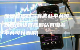 期货直播网站有哪些平台可以看(期货直播网站有哪些平台可以看的)