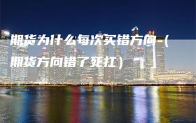 期货为什么每次买错方向（期货方向错了死扛）