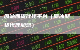 原油期货代理平台（原油期货代理加盟）