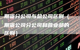期货分公司与总公司区别（期货公司分公司和营业部的区别）