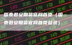 国泰君安期货官网首页（国泰君安期货官网首页登录）