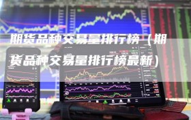 期货品种交易量排行榜（期货品种交易量排行榜最新）