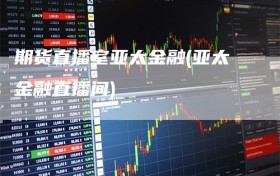 期货直播室亚太金融(亚太金融直播间)