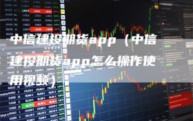 中信建投期货app（中信建投期货app怎么操作使用视频）