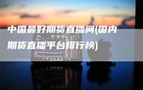 中国最好期货直播间(国内期货直播平台排行榜)