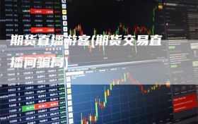 期货直播游客(期货交易直播间骗局)