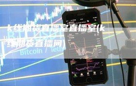 k线期货直播室直播室(k线期货直播间)