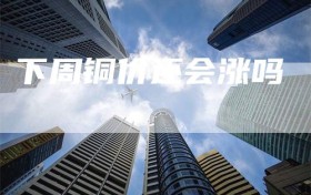 下周铜价还会涨吗