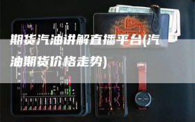 期货汽油讲解直播平台(汽油期货价格走势)