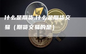 什么是期货,什么是期货交易（期货交易的是）