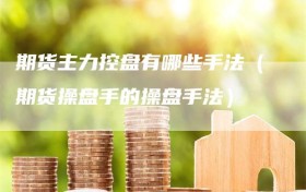 期货主力控盘有哪些手法（期货操盘手的操盘手法）