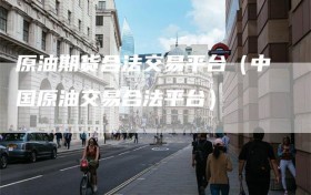 原油期货合法交易平台（中国原油交易合法平台）