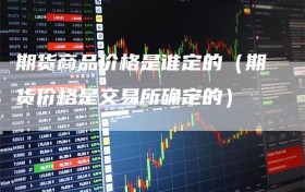 期货商品价格是谁定的（期货价格是交易所确定的）