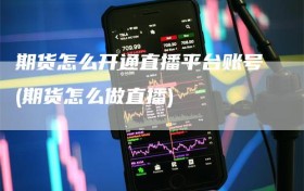 期货怎么开通直播平台账号(期货怎么做直播)
