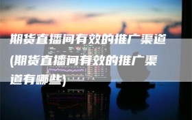 期货直播间有效的推广渠道(期货直播间有效的推广渠道有哪些)