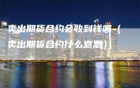 卖出期货合约会收到钱吗（卖出期货合约什么意思）