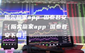 指尖赢家app 国泰君安（指尖赢家app 国泰君安下载）