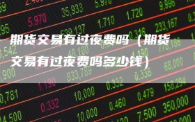 期货交易有过夜费吗（期货交易有过夜费吗多少钱）