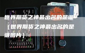 世界期货之神最出名的是谁（世界期货之神最出名的是谁图片）