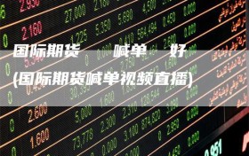 国际期货   喊单  好(国际期货喊单视频直播)