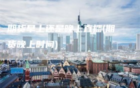 期货早上还是晚上直播(期货晚上时间)