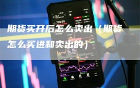期货买开后怎么卖出（期货怎么买进和卖出的）