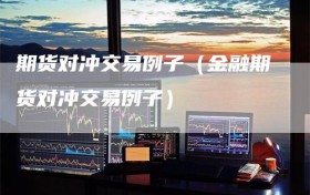 期货对冲交易例子（金融期货对冲交易例子）