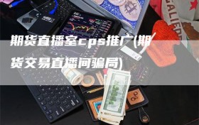 期货直播室cps推广(期货交易直播间骗局)
