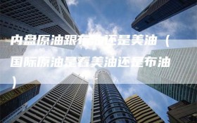 内盘原油跟布油还是美油（国际原油是看美油还是布油）