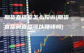 期货直播室怎么投诉(期货直播间直播可以赚钱吗)