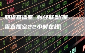 期货直播室 财经联盟(期货直播室22小时在线)