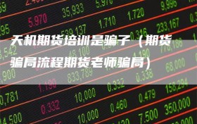 天机期货培训是骗子（期货骗局流程期货老师骗局）