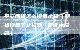 平安期货怎么设置止损（期货设置了止损就一定能止损吗）