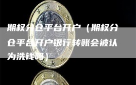期权分仓平台开户（期权分仓平台开户银行转账会被认为洗钱吗）