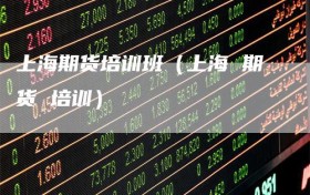 上海期货培训班（上海 期货 培训）