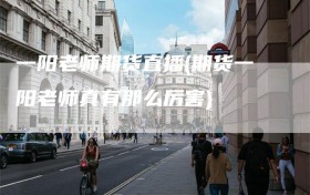 一阳老师期货直播(期货一阳老师真有那么厉害)