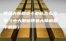 博易大师期货手机版怎么交易（中大期货博易大师期货手机版）