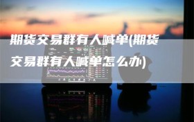 期货交易群有人喊单(期货交易群有人喊单怎么办)