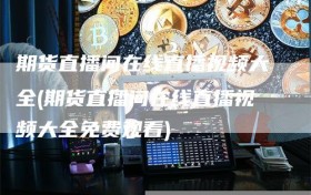 期货直播间在线直播视频大全(期货直播间在线直播视频大全免费观看)