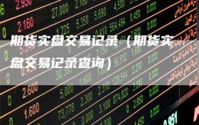 期货实盘交易记录（期货实盘交易记录查询）