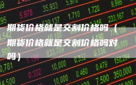 期货价格就是交割价格吗（期货价格就是交割价格吗对吗）
