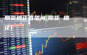 期货棉花直播间(期货 棉花)