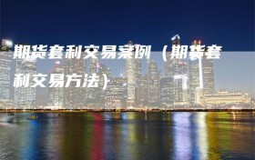 期货套利交易案例（期货套利交易方法）