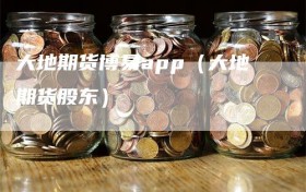 大地期货博易app（大地期货股东）