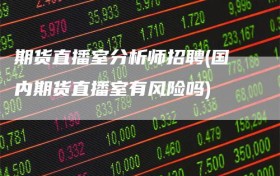 期货直播室分析师招聘(国内期货直播室有风险吗)
