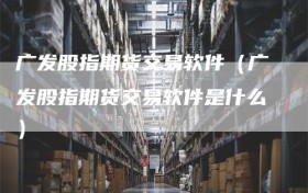 广发股指期货交易软件（广发股指期货交易软件是什么）