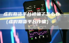 虚假期货平台被骗了怎么办（虚假期货平台诈骗）