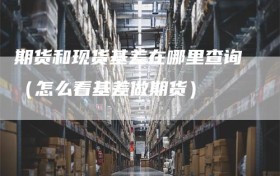 期货和现货基差在哪里查询（怎么看基差做期货）