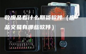 收废品看什么期货软件（废品交易有哪些软件）